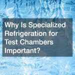 Why Is Specialized Refrigeration for Test Chambers Important?