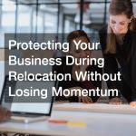 Protecting Your Business During Relocation Without Losing Momentum